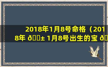 2018年1月8号命格（2018年 🐱 1月8号出生的宝 🐴 宝五行缺什么）